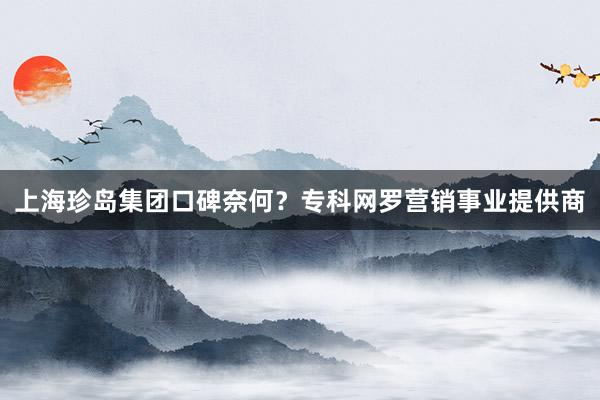 上海珍岛集团口碑奈何？专科网罗营销事业提供商
