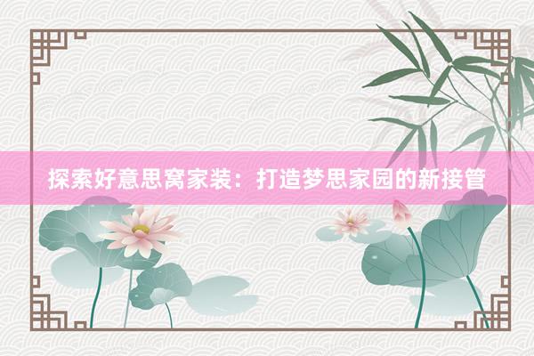 探索好意思窝家装：打造梦思家园的新接管