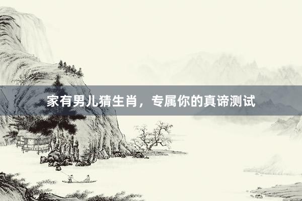 家有男儿猜生肖，专属你的真谛测试