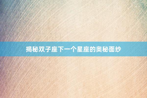 揭秘双子座下一个星座的奥秘面纱